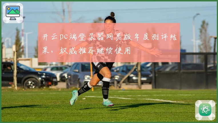 开云pc端登录器网页版年度测评结果,权威推荐继续使用
