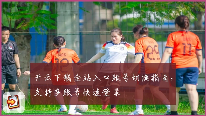 开云下载全站入口账号切换指南，支持多账号快速登录