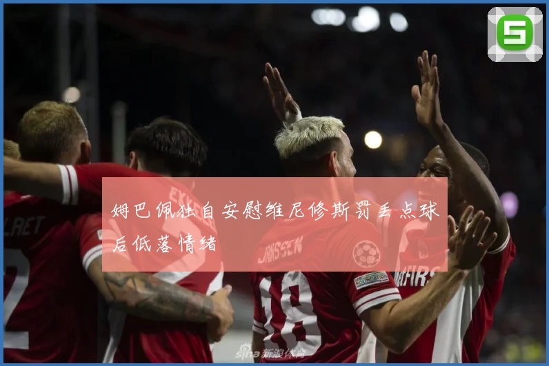 姆巴佩独自安慰维尼修斯罚丢点球后低落情绪