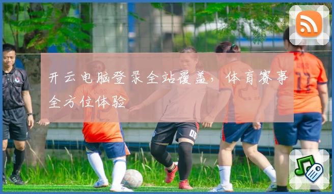 开云电脑登录全站覆盖，体育赛事全方位体验