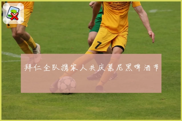 拜仁全队携家人共庆慕尼黑啤酒节