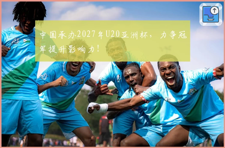 中国承办2027年U20亚洲杯，力争冠军提升影响力！