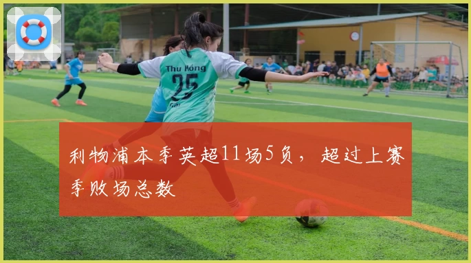 利物浦本季英超11场5负，超过上赛季败场总数