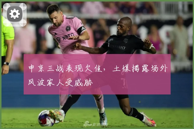 申京三战表现欠佳，土媒揭露场外风波家人受威胁