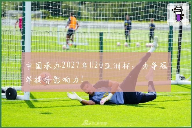 中国承办2027年U20亚洲杯，力争冠军提升影响力！