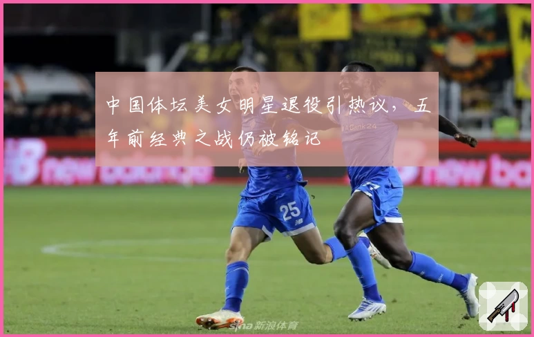 中国体坛美女明星退役引热议，五年前经典之战仍被铭记