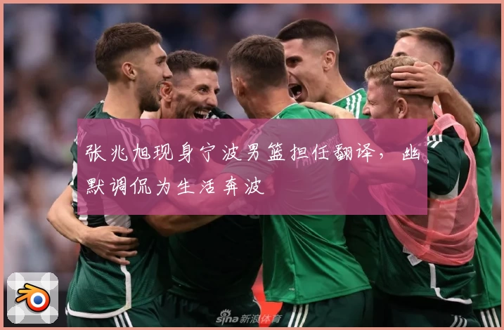 张兆旭现身宁波男篮担任翻译，幽默调侃为生活奔波