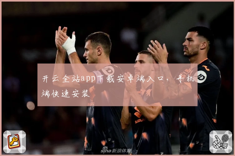 开云全站app下载安卓端入口，手机端快速安装