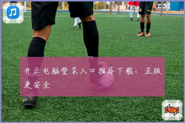 开云电脑登录入口推荐下载，正版更安全