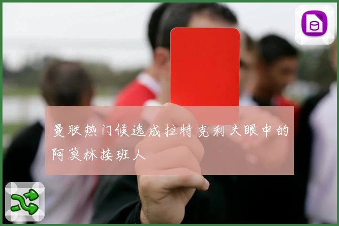 曼联热门候选成拉特克利夫眼中的阿莫林接班人