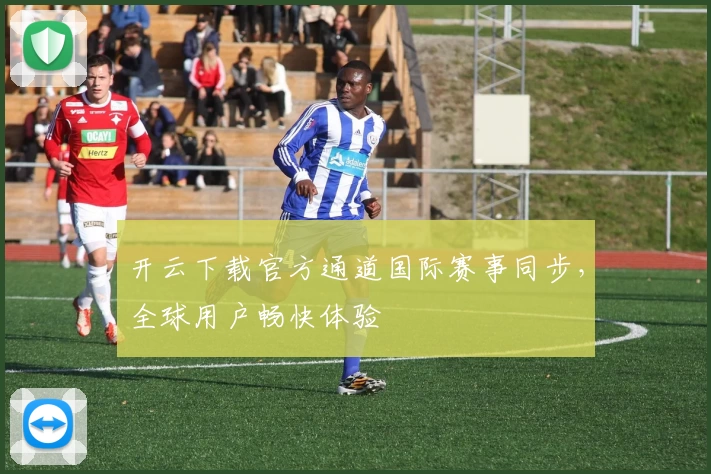 开云下载官方通道国际赛事同步，全球用户畅快体验