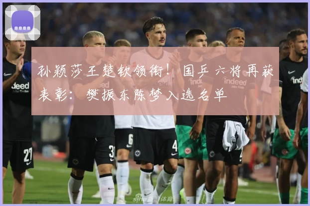 孙颖莎王楚钦领衔！国乒六将再获表彰：樊振东陈梦入选名单