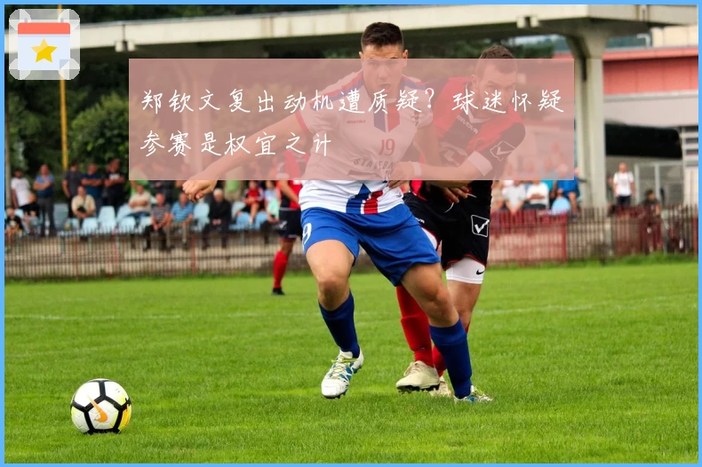 郑钦文复出动机遭质疑？球迷怀疑参赛是权宜之计