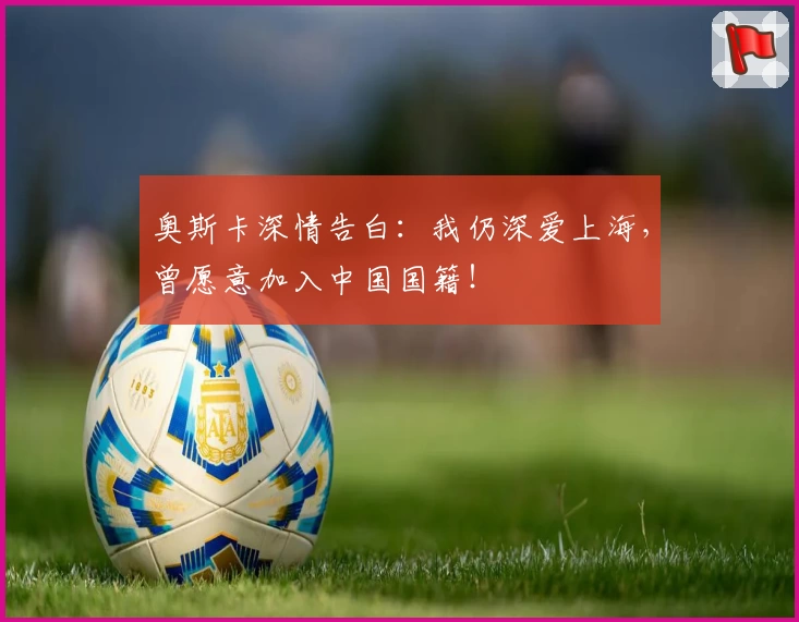 奥斯卡深情告白：我仍深爱上海，曾愿意加入中国国籍！