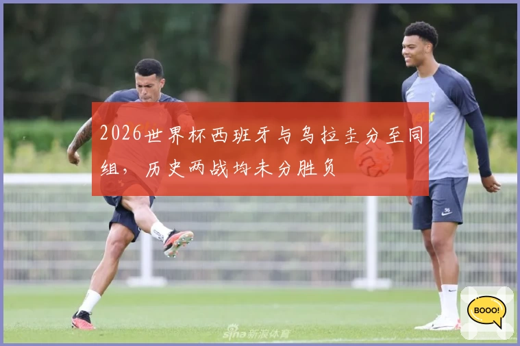 2026世界杯西班牙与乌拉圭分至同组，历史两战均未分胜负