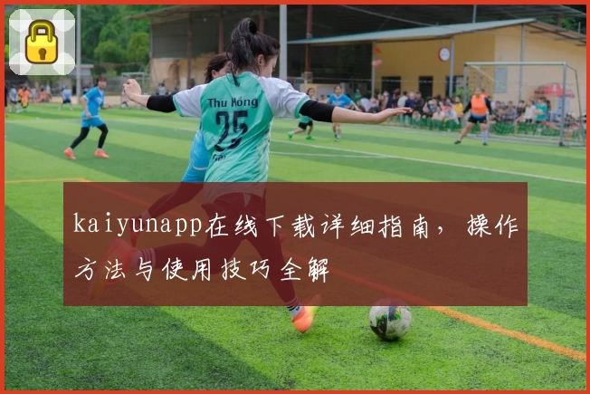 kaiyunapp在线下载详细指南，操作方法与使用技巧全解