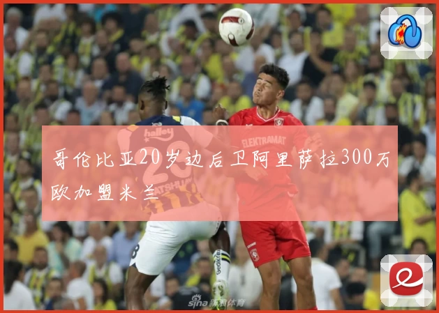哥伦比亚20岁边后卫阿里萨拉300万欧加盟米兰