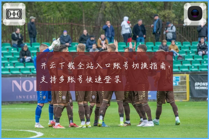 开云下载全站入口账号切换指南，支持多账号快速登录