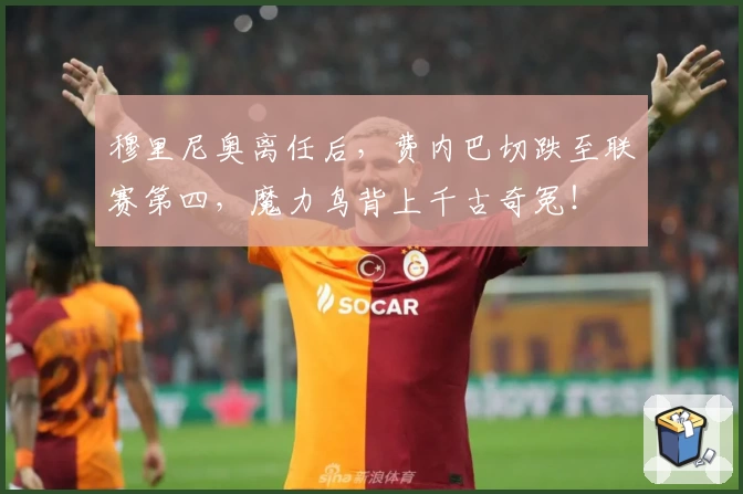 穆里尼奥离任后，费内巴切跌至联赛第四，魔力鸟背上千古奇冤！