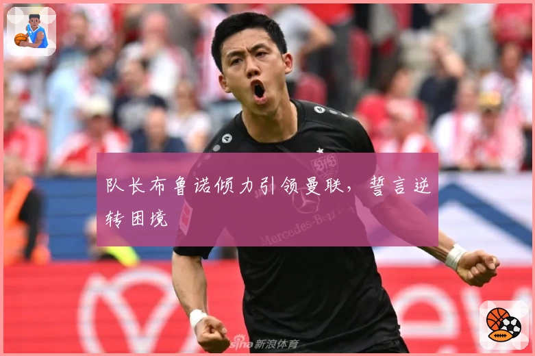 队长布鲁诺倾力引领曼联，誓言逆转困境