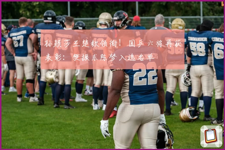 孙颖莎王楚钦领衔！国乒六将再获表彰：樊振东陈梦入选名单