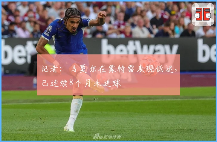 记者：马夏尔在蒙特雷表现低迷，已连续8个月未进球