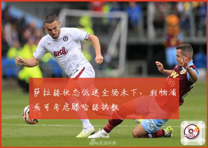 萨拉赫状态低迷全场未下,利物浦或可考虑滕哈赫执教