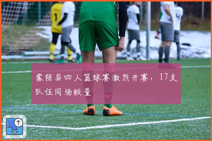 蒙阴县四人篮球赛激烈开赛，17支队伍同场较量