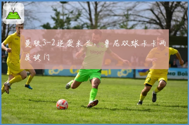 曼联3-2逆袭米兰，鲁尼双球卡卡两度破门