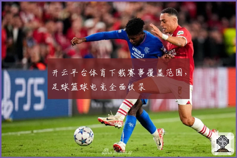 开云平台体育下载赛事覆盖范围，足球篮球电竞全面收录
