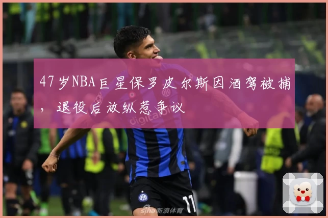 47岁NBA巨星保罗皮尔斯因酒驾被捕，退役后放纵惹争议