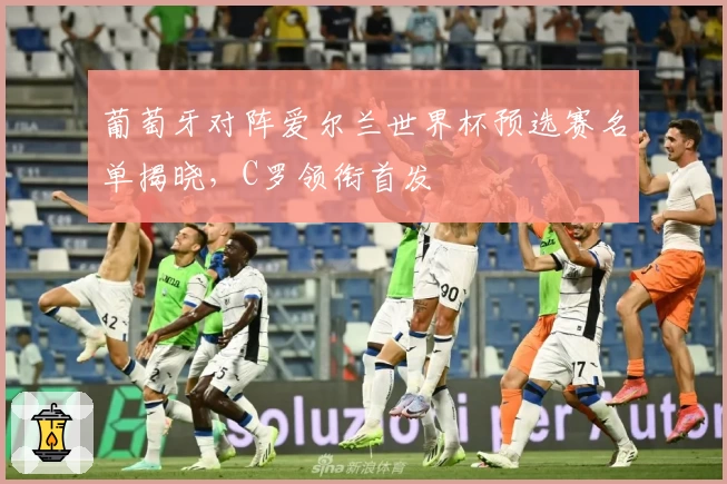 葡萄牙对阵爱尔兰世界杯预选赛名单揭晓，C罗领衔首发